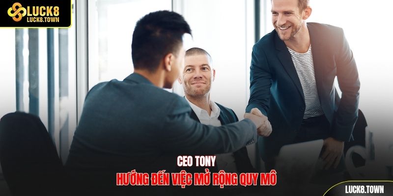 CEO Tony hướng đến việc mở rộng quy mô