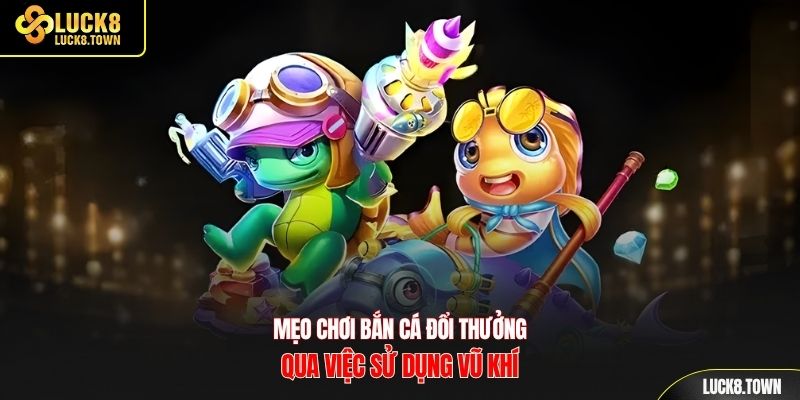 Mẹo chơi bắn cá đổi thưởng qua việc sử dụng vũ khí